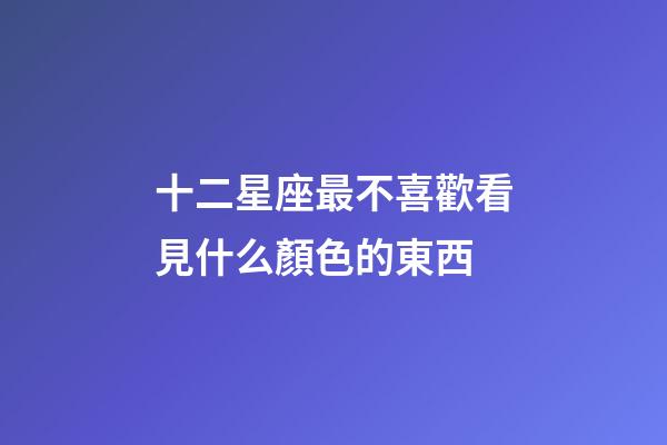 十二星座最不喜歡看見什么顏色的東西-第1張-星座運勢-玄機派