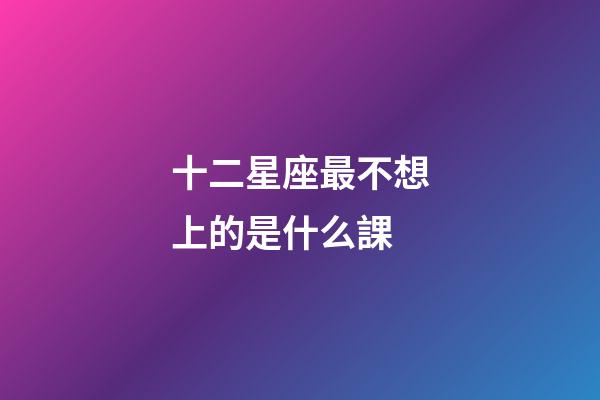十二星座最不想上的是什么課-第1張-星座運勢-玄機派