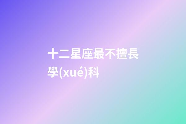 十二星座最不擅長學(xué)科-第1張-星座運勢-玄機派