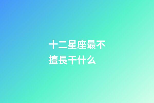 十二星座最不擅長干什么-第1張-星座運勢-玄機派