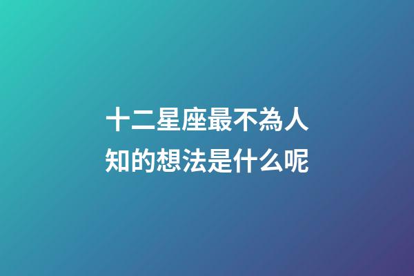 十二星座最不為人知的想法是什么呢-第1張-星座運勢-玄機派