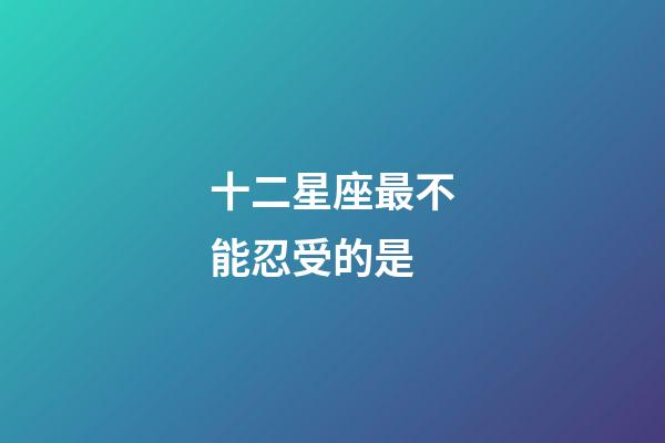 十二星座最不能忍受的是-第1張-星座運(yùn)勢(shì)-玄機(jī)派
