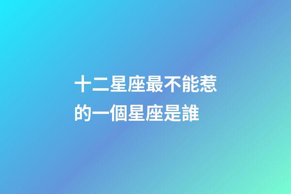 十二星座最不能惹的一個星座是誰-第1張-星座運勢-玄機派