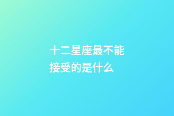 十二星座最不能接受的是什么-第1張-星座運勢-玄機派
