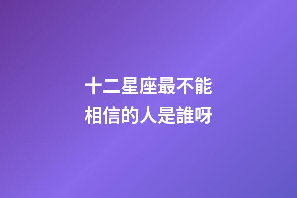 十二星座最不能相信的人是誰呀-第1張-星座運勢-玄機派
