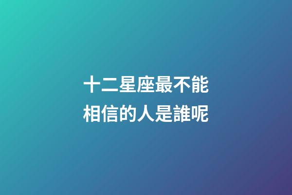 十二星座最不能相信的人是誰呢-第1張-星座運勢-玄機派