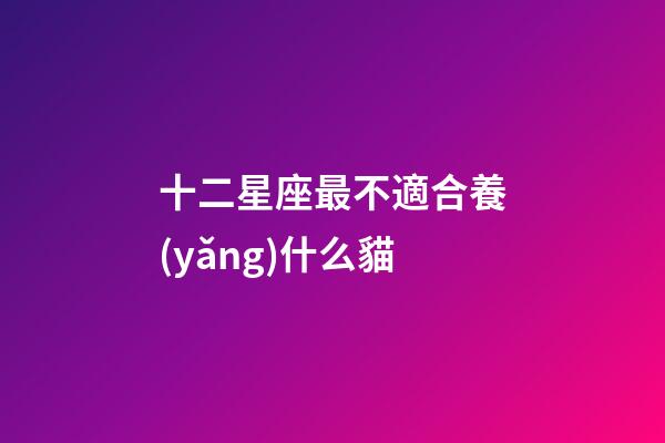 十二星座最不適合養(yǎng)什么貓-第1張-星座運(yùn)勢(shì)-玄機(jī)派