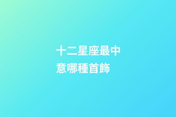 十二星座最中意哪種首飾-第1張-星座運(yùn)勢(shì)-玄機(jī)派