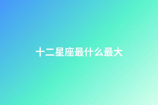 十二星座最什么最大-第1張-星座運勢-玄機派