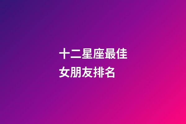 十二星座最佳女朋友排名-第1張-星座運勢-玄機派