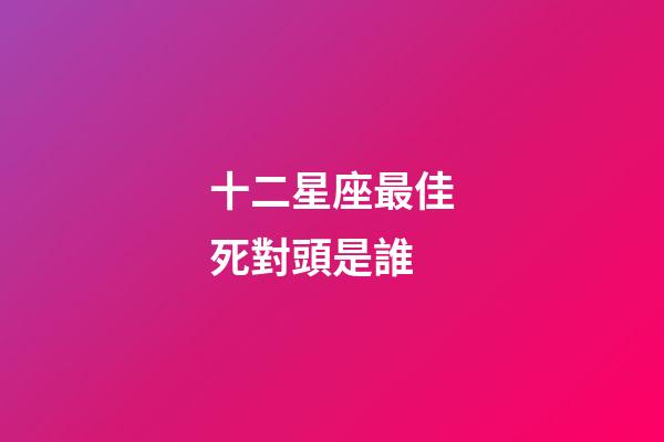 十二星座最佳死對頭是誰-第1張-星座運勢-玄機派