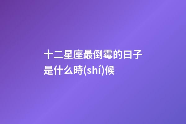十二星座最倒霉的曰子是什么時(shí)候-第1張-星座運(yùn)勢-玄機(jī)派