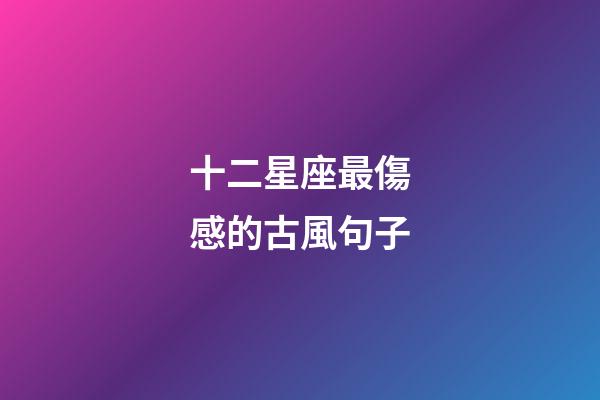十二星座最傷感的古風句子-第1張-星座運勢-玄機派