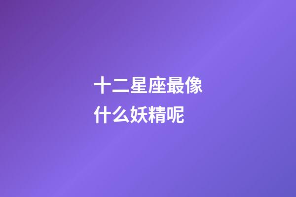 十二星座最像什么妖精呢-第1張-星座運勢-玄機派