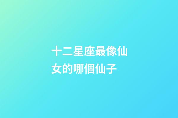 十二星座最像仙女的哪個仙子-第1張-星座運勢-玄機派