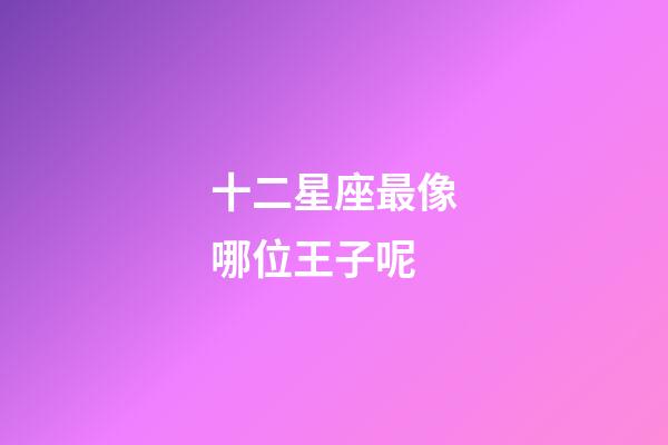 十二星座最像哪位王子呢-第1張-星座運勢-玄機派
