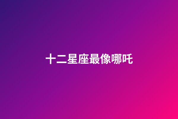 十二星座最像哪吒