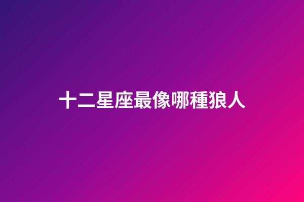 十二星座最像哪種狼人