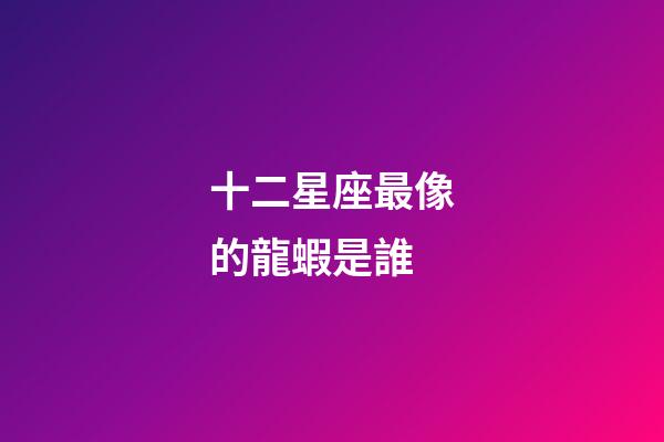 十二星座最像的龍蝦是誰