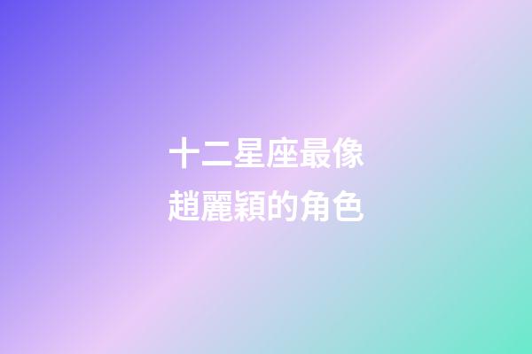 十二星座最像趙麗穎的角色-第1張-星座運勢-玄機派