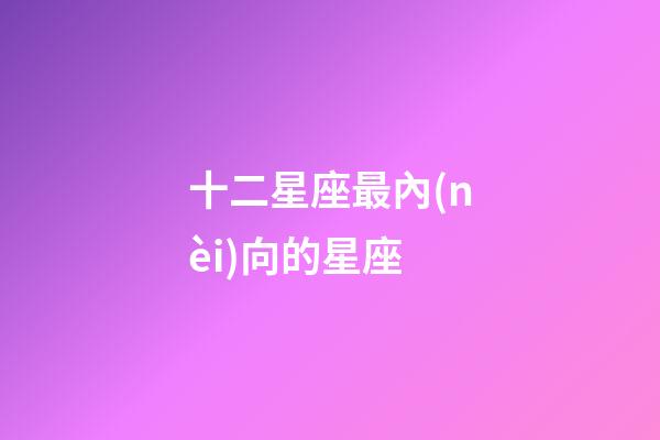 十二星座最內(nèi)向的星座-第1張-星座運(yùn)勢-玄機(jī)派