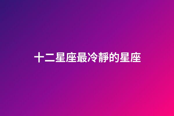 十二星座最冷靜的星座-第1張-星座運(yùn)勢(shì)-玄機(jī)派