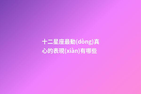 十二星座最動(dòng)真心的表現(xiàn)有哪些-第1張-星座運(yùn)勢(shì)-玄機(jī)派