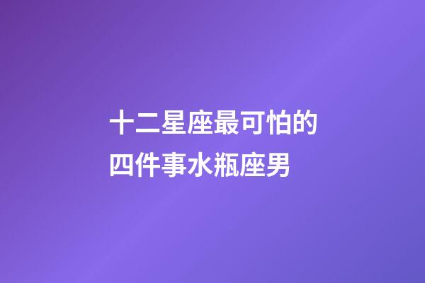 十二星座最可怕的四件事水瓶座男-第1張-星座運(yùn)勢(shì)-玄機(jī)派