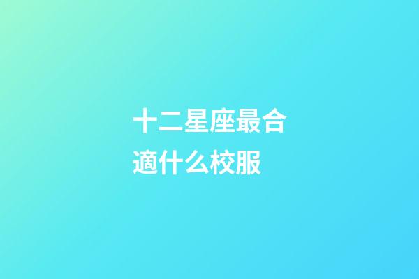 十二星座最合適什么校服-第1張-星座運(yùn)勢(shì)-玄機(jī)派