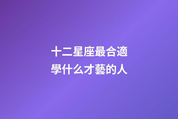 十二星座最合適學什么才藝的人-第1張-星座運勢-玄機派
