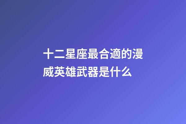 十二星座最合適的漫威英雄武器是什么-第1張-星座運勢-玄機派