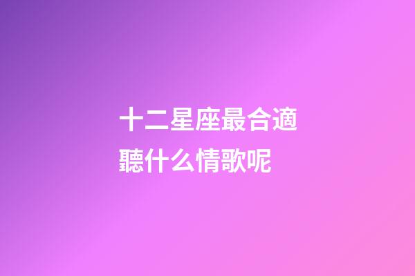 十二星座最合適聽什么情歌呢-第1張-星座運勢-玄機派