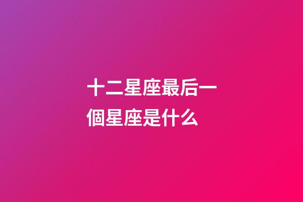 十二星座最后一個星座是什么-第1張-星座運勢-玄機派
