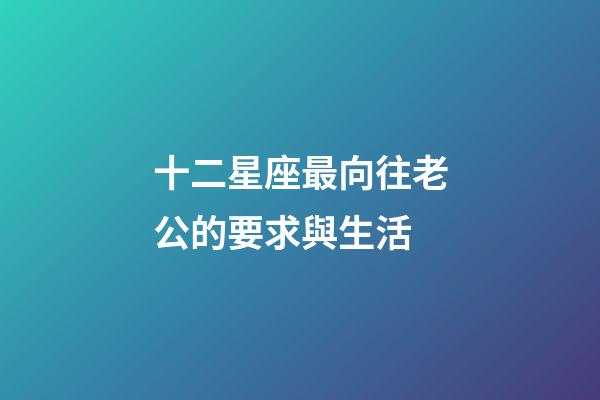 十二星座最向往老公的要求與生活-第1張-星座運勢-玄機派