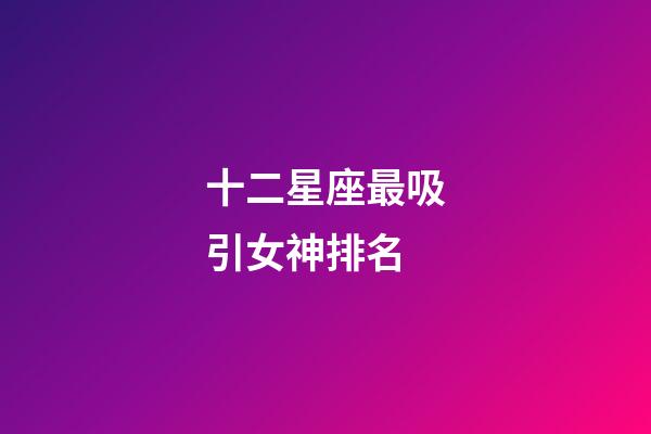 十二星座最吸引女神排名-第1張-星座運勢-玄機派