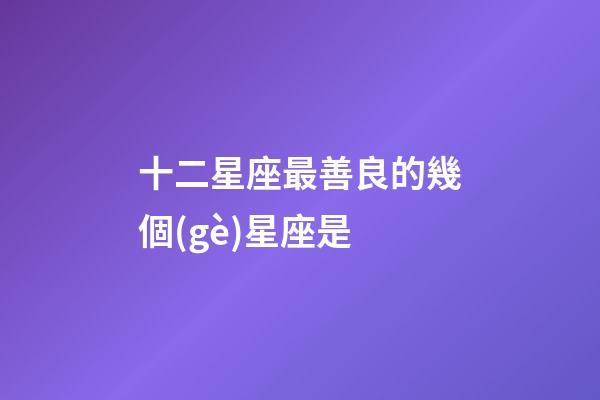 十二星座最善良的幾個(gè)星座是-第1張-星座運(yùn)勢(shì)-玄機(jī)派