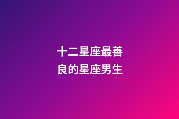 十二星座最善良的星座男生-第1張-星座運勢-玄機派