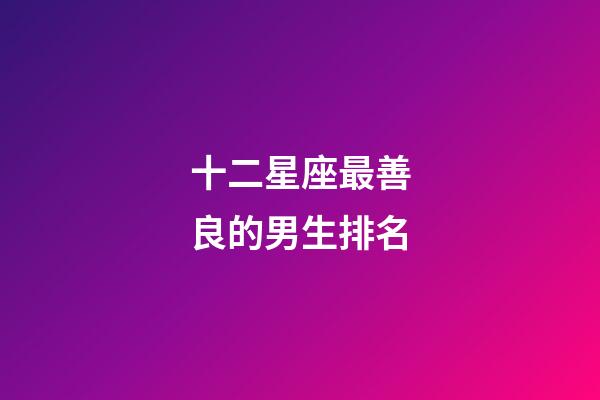 十二星座最善良的男生排名-第1張-星座運勢-玄機派
