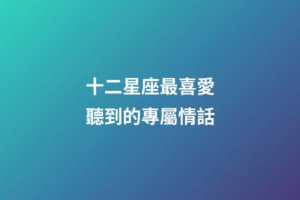 十二星座最喜愛聽到的專屬情話-第1張-星座運勢-玄機派