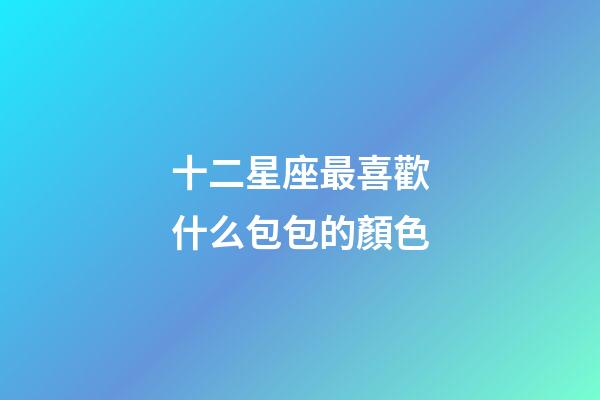 十二星座最喜歡什么包包的顏色-第1張-星座運勢-玄機派