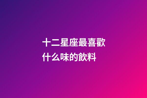 十二星座最喜歡什么味的飲料