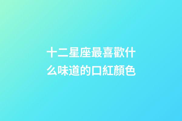 十二星座最喜歡什么味道的口紅顏色-第1張-星座運(yùn)勢(shì)-玄機(jī)派