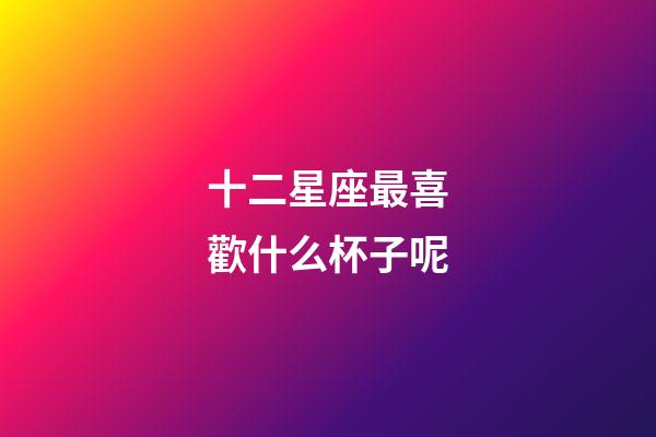 十二星座最喜歡什么杯子呢-第1張-星座運勢-玄機(jī)派