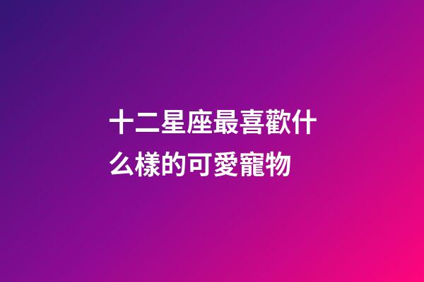 十二星座最喜歡什么樣的可愛寵物-第1張-星座運(yùn)勢(shì)-玄機(jī)派