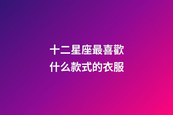 十二星座最喜歡什么款式的衣服-第1張-星座運勢-玄機派