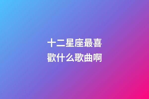 十二星座最喜歡什么歌曲啊-第1張-星座運(yùn)勢(shì)-玄機(jī)派