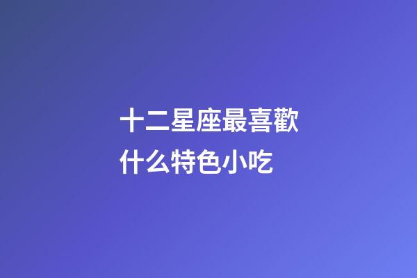 十二星座最喜歡什么特色小吃