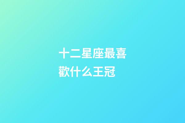 十二星座最喜歡什么王冠-第1張-星座運勢-玄機派