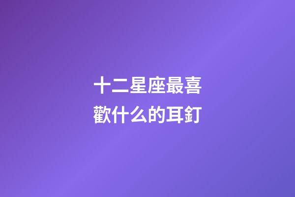十二星座最喜歡什么的耳釘-第1張-星座運勢-玄機派