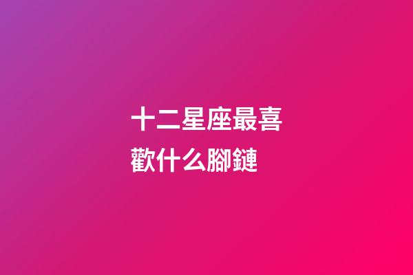 十二星座最喜歡什么腳鏈-第1張-星座運勢-玄機派